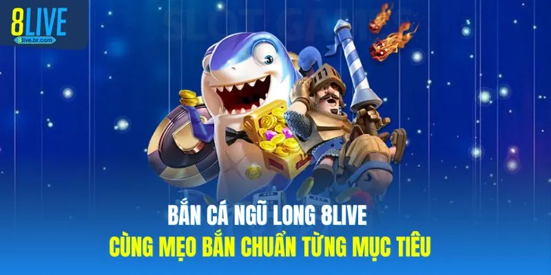 Bắn cá ngũ long 8LIVE Cùng Mẹo Bắn Chuẩn Từng Mục Tiêu
