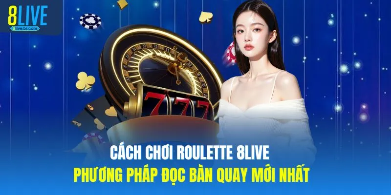 Cách Chơi Roulette 8LIVE Phương Pháp Đọc Bàn Quay Mới Nhất